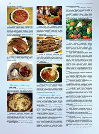 94 Өргөн Сэлэнгэ Үндэсний үйлдвэрлэл
загасны махаар ч бас хийдэг.
9. Утсан загас (xunyu 熏魚) – Гуанши мужын
үндэсний хоол. Үнэндээ загасыг утахгүй л дээ.
Таван төрлийн амтлагчаар амталсан тул утсан
мах шиг амт үнэртэй болдог байна. Энэ хоолны
үндсэн амтлагч нь имбирь, будааны шарсин
дарс, элсэн чихэр бөгөөд маш хүчтэй гал дээр
амталсан загасаа шараад даршилсан ногооны
шүүсээр дахин амталдаг.
10. Дахин боловсруулсан Гахайн мах (huig-
uo rou 回鍋肉) – Гахайн махыг эхлээд чанана.
Дараа нь халуун чинжүүтэй шарж, буурцагны
соусаар амтлана.
Шиньжян нутгийн хоол
Уйгар Плов
Агшаасан будаа бол Уйгаруудын хамгийн
дуртай хоолны нэг юм, баяр дурсгалын өдрөөр
агшаасан будаагаараа зочин гийчнээ дайлдаг.
Уйгаруудын уламжлалт заншлаар энэ
хоолоо гараа сайтар угаасны дараа тойрч
суугаад гараараа авч иддэг юм. Ийм учраас энэ
хоолыг мөн гараараа иддэг хоол ч гэж нэрлэдэг.
Голдуу цагаан будаа, хонины мах, улаан
лууван, бөөрөнхий сонгино, хүнсний тос зэрэг
материалаар хийдэг.
Шарсан бүхэл хонь (kao quan yan 烤全羊)
Бүхэл шүүс бол Шиньжяны хамгийн
алдартай хоолны нэг. Бээжингийн шарсан нугас
болон манай Монголчуудын хорхогтой адил
их алдартай. Шиньжяны хонины мах амт шим
сайтайгаараа дэлхийд алдаршжээ. Шарсан
бүхэл хонь нь уйгаруудын хүндэт зочноо
дайлдаг хоол юм.
Шорлог (Yángròu chuàn 羊肉串)
Шорлог нь Уйгаруудын уламжлалт идээ
бөгөөд гудамжинд зардаг түргэн хоол юм. Бас
зочин гийчин дайлахад зайлшгүй байх ёстой
хоол нь гэнэ. Жинхэнэ нутгийн шорлог нь өнгө
ялгаран шарлаад, идэхэд огт шантардаггүй
зэрэг онцлогтой.
Татсан гурил 拉面
Үхрийн махтай татсан гурилтай шөлийг
(Niúròu lāmiàn 牛肉拉面) хийхдээ гурилгаа
хавтгайлахгүйгээр гараараа татаж хийдэг
гурилан хоол юм. Ногоогоо тусад нь хуураад
гурилтайгаа хольж идэхэд маш сайхан амттай
байдаг. Энэ гурилыг шөлөнд чанах буюу цуйван
маягаар хуурж идэхэд нэн амттай.
Түүхийгээр нь иддэг ногоо
Хятад улс хүнсний ногоо болон жимс
жимсгэнийн аж ахуй өндөр хөгжсжн бөгөөд
уламжлалт хэрэглээ өндөр орон юм. Манайхан
сүүлийн үед төрөл бүрийн хүнсний ногооны
ашиг тусыг мэдэрч, тариалах явдал өсч байгаа
боловч хэрхэн хэрэглэхийг нь мэдэхгүй явдал
бишгүй байдаг.
Хүнсний ногоонд эрүүл мэндэд зайлшгүй
шаардлагатай зарим нэг био идэвхит бодис
нь 55°С дээш температурт мөхөж, чадавхиа
алддаг гэдгийг судалгаагаар тогтоожээ.
Тиймээс Хятад хүмүүс зарим нэг хүнсний ногоог
түүхийгээр хүнсэндээ хэрэглэдэг.
Түүхийгээр нь хэрэглэж болох хүнсний
ногооны амин дэм, шим тэжээл нь түүхий
байхдаа хамгийн их хэмжээгээр агуулагддаг ба
хорт хавдраас урьдчилан сэргийлдэг.
Учир нь түүхий ногоонд Lectin гэх дархлаа
үүсгэгч бодис их хэмжээгээр агуулагддаг ажээ.
Энэ нь хүний эд эсийн Lectin генд сайн нөлөө
үзүүлж, нэг ёсондоо хүний биеийн эд эсийг
хамгаалах цэрэг болох ба хүний биед оршиж
байгаа хорт хавдрын эд эсийг устгаж, вирусын
халдварыг хязгаарладаг.
Түүхийгээр нь идэж болохгүй ногоог ч
гэсэн хэт их шарж хуурч, хэт болгох хэрэггүй.
Аль болохуйц амин дэм шим тэжээлийг нь
алдагдуулахгүй байх хэрэгтэй.
Лууван, өргөст хэмх, улаан лооль/
помидор/, бөөрөнхий чинжүү, нанги ногоо,
байцаа, ороомол гол, хаш /баклажан/, цэцэгт
байцаа, халуун чинжүү, сонгино, чинцай /цоор
ногоо/ гэх мэт ногоог түүхийгээр нь иддэг.
Түүхийгээр нь идэхдээ хүйтэн зууш хийхээс
гадна шинэ ногооны шүүс болгон хэрэглэнэ.
Өргөст хэмхийг түүхийгээр идэхдээ
хальслах хэрэггүй. Помидорыг халаах хэрэггүй
халаах үед хальслагдан, агуулагдаж буй
витамин С нь хүчил болон хувирдаг. Нанги
ногоог хальслан угаагаад буцалсан халуун
усанд хийж дээрээс нь амлагч нэмэн 1-2 цаг
дарсны дараа хэрэглэж болно.
Түүхий ногоог хэрэглэхдээ “Өвчин амаар
орж, гай амаар гардаг” гэдэг үгийг санан, амин
дэм, шим тэжээлтэй, эрүүл шинэ соргог, цэвэр
байдал зэргийг нь маш сайн анхаарах хэрэгтэй.
Шинэ соргог хүсний ногоог нь сонгон,
сайтар угааж цэвэрлэн хэрэглэнэ. Ногоогоор
ямар нэг зууш бэлтгэхдээ гараа сайтар угааж,
ариутгаад түүхий болон болсон хүнсний
зүйлсийг ялгана. Ногоо болон махны төрлийг
тусад нь угааж цэвэрлээд халбага шанага
зэргийг нь хольж солин хэрэглэхээс зайлсхийх
хэрэгтэй. Хүнсний ногоогоор зууш хийх үед цуу
сармис цагаан гаа зэргийг нэмж болно. Энэ нь
амт оруулахаас гадна бактер устгах чадалтай
байдаг.
Хүсний ногоонд бас түүхийгээр нь хэрэглэж
болдоггүй ногоо гэж бий.
Нэгдүгээрт. Цардуулаар баялаг хүнсний
ногоо /жишээ нь төмс, Taro гэх мэт/ -г заавал
болгож идэх хэрэгтэй. Учир нь цардуул
задрахгүй тул хүний биед шингэдэггүй.
Хоёрдугаарт. Зарим нэг хүнсний ногоо хорт
бодис агуулсан байдаг. Тухайлбал:
Буурцгийн төрлийн ногооны үр болон
төмсөнд ээдүүлэгч бодис хэмээх нэг төрлийн
хортой уураг-лектин агуулагдаж байдаг. Энэ нь
хүний бие дэх цусны улаан эсийг бүлэгнүүлдэг.
Хэрэглэсний дараа дотор муухайрах,
бөөлжих, гэдэс суулгах зэрэг шинж илрэх ба
хэт хүндэрвэл үхлийн аюултай. Халуун аргаар
боловсруулсны дараа хортой уураг нь устаж
үгүй болдог.
Гуравдугаарт. Хонхор газар ургасан ногоон
навчит ногоо. Энэ төрлийн ногоо нь ихэвчлэн
тарьж ургуулсан нөхцлөөс хамаарна.
Зарим газар хүн малын шээс шивтэр болон
бордоогоор бохирдсон байдаг ба усаар угаасан
ч арилахгүй. Мэдээж хэрэг эдгээр ногоог цэвэр
газар тарьж ургуулсан бол санаа зоволтгүй
идэж болно.
Хүсний ногоог түүхийгээр идэх нь ямар
сайн талтай вэ?
Орчин үед ногоог түүхийгээр хэрэглэх нь
аль хэдийн хэвийн үзэгдэл болоод зогсохгүй
дэлхий даяар хүнсний ногоог түүхийгээр нь
хэрэглэхийн ач тусыг тайлбарлаж байна.
Баримтаасүзвэл,хүнснийногоогтүүхийгээр
хэрэглэх нь хорт хавдраас урьдчилан сэргийлэх
ач тустай гэжээ.
Хятад улсын Шаньдун мужийн Цан Шань
хошуунд 100 мянган хүний гурав буюу дөрөв нь
ходоодны хорт хавдраар нас бардаг байна. Энэ
нь Хөх мөрнөөс хойшхи бүс нутгийн хошуудтай
харьцуулбал ходоодны хорт хавдраар нас
барагсдын хэмжээ хамгийн бага хошуу болох
юм.
Учир нь тус газрын ард иргэд хоолтойгоо
 