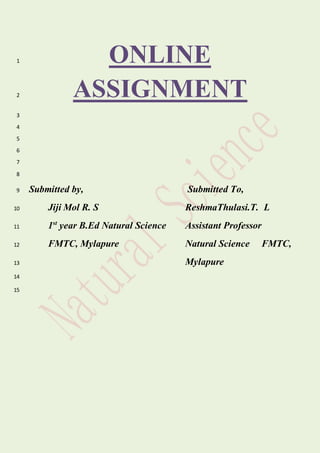 ONLINE1
ASSIGNMENT2
3
4
5
6
7
8
Submitted by, Submitted To,9
Jiji Mol R. S ReshmaThulasi.T. L10
1st
year B.Ed Natural Science Assistant Professor11
FMTC, Mylapure Natural Science FMTC,12
Mylapure13
14
15
 