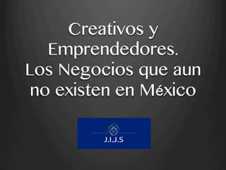 Creativos y
Emprendedores.
Los Negocios que aun
no existen en México
 