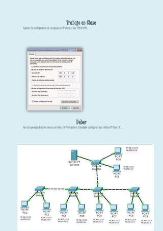 Trabajo en Clase
Capture laconfiguración de suequipo conIP claseA. Con 120.0.0.116.
Deber
Con latopologíade árbolconun servidor y10PCUsando el simulador configurar una redCon IP Clase “A”.