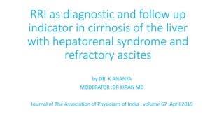 RRI as diagnostic and follow up
indicator in cirrhosis of the liver
with hepatorenal syndrome and
refractory ascites
by DR. K ANANYA
MODERATOR :DR KIRAN MD
Journal of The Association of Physicians of India : volume 67 :April 2019
 