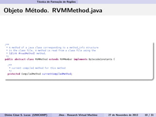 T´ecnica de Forma¸c˜ao de Regi˜oes
Objeto M´etodo. RVMMethod.java
Divino C´esar S. Lucas (UNICAMP) Jikes - Research Virtual Machine 27 de Novembro de 2012 10 / 31
 