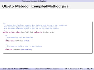 T´ecnica de Forma¸c˜ao de Regi˜oes
Objeto M´etodo. CompiledMethod.java
Divino C´esar S. Lucas (UNICAMP) Jikes - Research Virtual Machine 27 de Novembro de 2012 11 / 31
 