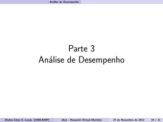An´alise de Desempenho
Parte 3
An´alise de Desempenho
Divino C´esar S. Lucas (UNICAMP) Jikes - Research Virtual Machine 27 de Novembro de 2012 24 / 31
 