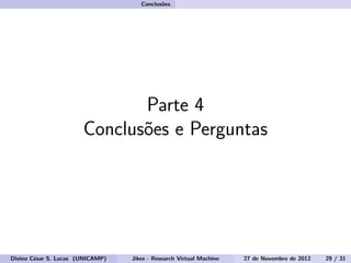Conclus˜oes
Parte 4
Conclus˜oes e Perguntas
Divino C´esar S. Lucas (UNICAMP) Jikes - Research Virtual Machine 27 de Novembro de 2012 29 / 31
 