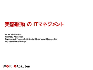 実感駆動 の ITマネジメント
Vol.01　Feb/20/2015
Yasunobu Kawaguchi
Development Process Optimization Department, Rakuten Inc.
http://www.rakuten.co.jp/
 