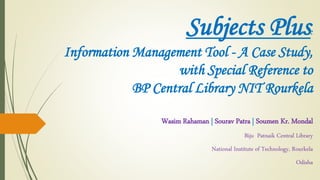 Subjects Plus:
Information Management Tool - A Case Study,
with Special Reference to
BP Central Library NIT Rourkela
Wasim Rahaman | Sourav Patra | Soumen Kr. Mondal
Biju Patnaik Central Library
National Institute of Technology, Rourkela
Odisha
 