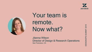 Your team is
remote.
Now what?
Jilanna Wilson
Director of Design & Research Operations
San Francisco, CA
DESIGNOPSSUMMIT2019
 