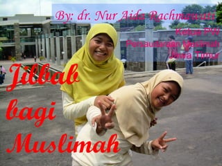 Jilbab
bagi
Muslimah
By: dr. Nur Aida Rachmawati
Ketua PW
Persaudaraan Muslimah
Jawa Timur
 