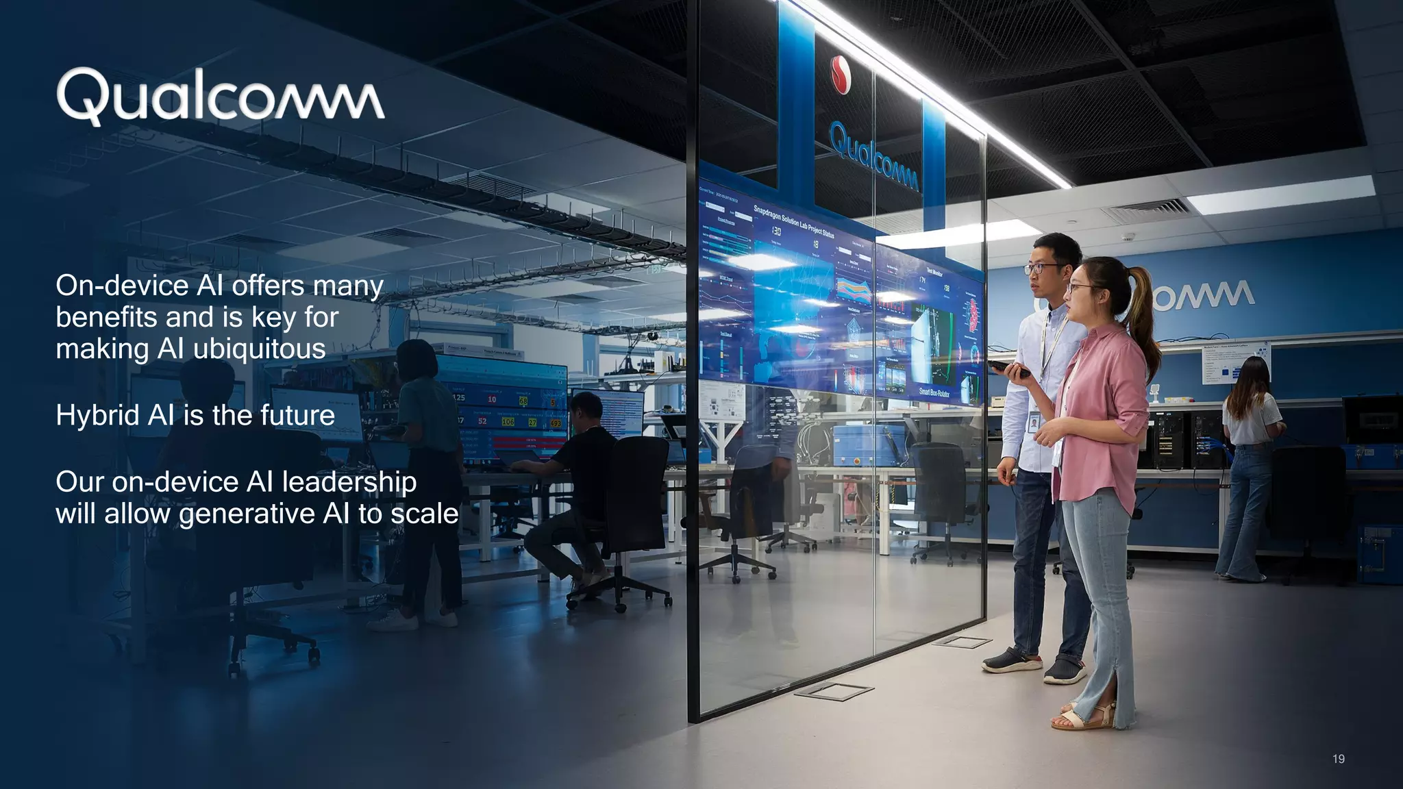 19
On-device AI offers many
benefits and is key for
making AI ubiquitous
Hybrid AI is the future
Our on-device AI leadership
will allow generative AI to scale
19
 