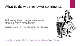 Addressing these changes may unearth
other suggested amendments -
several rounds of revisions may be required
What to do with reviewer comments
You might also like this Storify on dealing with the “Ow” factor
 