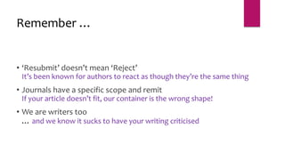 • ‘Resubmit’ doesn’t mean ‘Reject’
It’s been known for authors to react as though they’re the same thing
• Journals have a specific scope and remit
If your article doesn’t fit, our container is the wrong shape!
• We are writers too
… and we know it sucks to have your writing criticised
Remember …
 