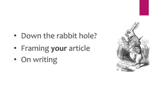 • Down the rabbit hole?
• Framing your article
• On writing
 