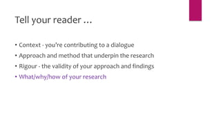 Tell your reader …
• Context - you’re contributing to a dialogue
• Approach and method that underpin the research
• Rigour - the validity of your approach and findings
• What/why/how of your research
 
