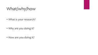 What/why/how
• What is your research?
• Why are you doing it?
• How are you doing it?
 