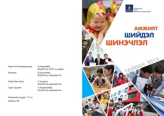 ТАЙЛАН 2015
ШИНЭЧЛЭЛ
АМЖИЛТ
ШИЙДЭЛ
Эмхэтгэн боловсруулсан: 	 Б.Насанбаяр
					БСШУЯ-ны СБТГ-ын дарга
Хянасан: 				Д.Цогзолмаа
					БСШУЯ-ны мэргэжилтэн
Эхийг бэлтгэсэн:			Г.Чинзориг						
					БСШУЯ-ны мэргэжилтэн
Гэрэл зургийг:			Ч.Лодойсамбуу					
					БСШУЯ-ны мэргэжилтэн
Хэвлэлийн хуудас: 17 х.х
Хэмжээ: В5
 