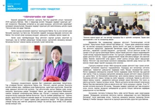 38
бодлого - хэрэгжилт
39
бага
боловсрол
ШИНЭЧЛЭЛ, ШИЙДЭЛ, АМЖИЛТ 2015
“Үйлчлэгчийн нэг өдөр”
	 Бидний дараагийн зочилсон сургууль Хан-Уул дүүргийн улсын тэргүүний
XVIII сургууль байлаа. Мөн л тавдугаар ангийн “Амьдрах чадварт суралцах цаг”-
ийг сонирхлоо. Өмнөхөөс ялгаатай нь энэ удаа хүүхдүүд үйлчлэгчийн хөдөлмөрт
анхаарал хандуулцгаав. Амьдрах чадварт суралцах үйл ажиллагааны цагийн сэдэв
“Үйлчлэгчийн нэг өдөр” байлаа.
	 Хөтөч хүүхэд хичээлийн зорилгыг танилцуулж байна. Ер нь энэ хичээл дээр
багшийн оролцоо тун бага юм. Хичээлийн сэдвийг хүүхдүүд өөрсдөө сонгосон юм
байна. Энэ хичээл дээр хүүхдүүд асуудал дэвшүүлж, шийдвэр гаргаж сурдаг аж.
	 Хөтөч охин тайлбарлахдаа “Бид үйлчлэгч нартай уулзаж, ажилтай нь
танилцаж, хэр их талбай цэвэрлэдэг талаар асууж, сургуулийн захиралд захидал
бичихээр болсон” хэмээн өмнөх хичээлийн тухай тайлагнав.
Хэр их талбай цэвэрлэдэг вэ?
Эгчээ та хоолоо хаана иддэг вэ?
	 Хүүхдүүд сонирхлоороо зургаан багт хуваагдаж даалгавар гүйцэтгэжээ.
Гар утсаараа бичлэг хийцгээсэн байна лээ. Үйлчлэгч нартай уулзсан бичлэгээ
ангийн хоймор дахь самбарын дээр байрлуулсан зурагтаар үзүүлцгээв. Эхний баг
хоёр давхрын үйлчлэгчтэй уулзжээ. Тэд үйлчлэгчийн ажлын байран дээр очоод,
мэндэлж, ярилцсаны дараа “Анхаарал тавьж, цаг гаргаж ярилцсанд баярлалаа”
хэмээн талархал илэрхийлцгээж байсан юм. Юутай ч хүүхдүүд маань мэндлэх
хүндлэх ёсонд суралцаж байгаа бололтой. “Хэр их талбай цэвэрлэдэг вэ”, “Шалны
модоо, ариутгалын бодисоо хаанаас авдаг вэ” гэх мэтээр хүүхдүүд сүрхий шалгааж
байлаа. Үйлчлэгч эгч ч өдөрт гурван удаа цэвэрлэгээ хийдэг. Нэг удаа савандаж
угаадаг бусад үед чийгтэй цэвэрлэгээ хийдэг гэх мэтээр ярьж өглөө. 8:30 цагаас
ажлаа эхэлдэг гэнэ.
сэтгүүлчийн тэмдэглэл
“Хоолоо хаана иддэг вэ” гэх мэтээр хүүхдүүд бүх л зүйлийг сонирхов. Гараа яаж
арчилдагийг ч нэг нь сонирхоод авсан.
	 Дараагийн баг гуравдугаар давхрын үйлчлэгч Тунгалагцагаан эгчтэй
уулзжээ. “Ариутгалын бодис хангалттай байдаг уу”, “Хэдэн удаа цэвэрлэгээ хийдэг
вэ” гэх мэтээр хүүхдүүд сонирхлоо. Долоо хоногт нэг удаа их цэвэрлэгээ хийдэг
гэж үйлчлэгч хариулсан. Дараагийн багийнхан гадаа талбайн үйлчлэгч, 00-ын
үйлчлэгч, няравтай ч уулзаж мэдээлэл цуглууллаа. ОО-ын үйлчлэгч өглөө 7.30
цагаас 5.30 цаг хүртэл ажилладаг байна. Харин нярав үйлчлэгч нарын хөдөлмөрийн
тухай нэлээд тодорхой мэдээлэл өгсөн. Тус сургууль талбайн цэвэрлэгчтэй нийлээд
арван үйлчлэгчтэй аж. Сарын цэвэрлэгээний төсөв 300 мянга байдаг. Энэ мөнгийг
саван, бээлий, жорлонгийн үнэр дарагч, комет шалны алчуур зэрэгт зарцуулдаг
байна. Үйлчлэгч нар ажилласан жилээсээ хамаараад хамгийн дээд талын хүн 380
мянган төгрөг авдаг гэдгийг хүүхдүүд олж сонслоо.
	 Сургууль ачаалал хэтэрч 1800 хүүхэдтэй учраас үйлчлэгч нар ч ажил ихтэй.
Самбарт хичээлийн зорилгыг тодорхойлжээ. Хүүхдүүд энэ хичээлээр сэтгэлээ
хуваалцах, таамаглал дэвшүүлэх чадвараа нэмж, бусдыг анхааралтай сонсох,
бичих чадвараа нэмэгдүүлэх учиртай. Бичих чадвараа нэмэх боломж төд удалгүй
гарч ирлээ. Учир нь хүүхдүүд сургуулийн захиралд хандан үйлчлэгч нарын ачаалал
их, цалин бага тул боломжийн хэмжээгээр арга хэмжээ авахыг хүсэхээр болжээ.
Хүүхдүүд үйлчлэгч нарын талаар юу хийж чадахаа ч хэлэлцэв. Зарим нь үйлчлэгч
нарын ажилд тусалж, цэвэрлэгээ хийлцэж өгөхийг санал болгосон. Нэг хэсэг нь
мөнгө цуглуулж, тэдэнд туслахыг хүсэв. “Мөнгө цуглуулж юм авч өгөхийг эсэргүүцэж
байна, бид нар хаанаасаа тийм их мөнгө олох юм” гэсэн хүүхдүүд ч гарлаа. 5-ын “Б”
ангийн хичээлд оролцсон 36 хүүхэд “Амьдрах чадварт суралцах цаг”-аар асуудлыг
олох, сонгох, судлах, асуудлыг шийдвэрлэх үр дүнгээ тооцох тайлагнах чадвараа
дээшлүүлсэн нь энэ байлаа. 	
	 Хичээлийн төгсгөлд Б.Шархүү багш хоёр одтой бяцхан цаас сурагчдадаа
тарааж, “Өнөөдрийн хичээлээс ойлгосон зүйлээ, хоёрдугаарт юу хүсч байгаагаа
бичээрэй“ гэсэн даалгавар өгсөн. Сурагчид захиралд хандсан захидлаа бичиж
байхад Х.Чинбат захирал томоотой нь аргагүй ажиглагчийн үүрэгтэй сууж байлаа.
 