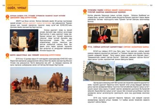 150 бодлого - хэрэгжилт
151
соёл, урлаг
ШИНЭЧЛЭЛ, ШИЙДЭЛ, АМЖИЛТ 2015
БУРХАН ХАЛДУН УУЛ, ТҮҮНИЙГ ХҮРЭЭЛСЭН ТАХИЛГАТ ГАЗАР НУТГИЙГ
ДЭЛХИЙН ӨВД БҮРТГҮҮЛэв
3
	 ХБНГУ-ын Бонн хотноо болсон Дэлхийн өвийн 39 дүгээр чуулганаар
манай улсаас соёлын дурсгалт газрын ангиллаар нэр дэвшүүлсэн “Бурхан
халдун уул, түүнийг хүрээлсэн тахилгат газар нутаг”-ийг ЮНЕСКО-гийн
Дэлхийн өвийн жагсаалтад бүртгүүллээ.
	 Энэхүү дурсгалт газар нь манай
улсаас Дэлхийн өвд соёлын ангиллаар
бүртгүүлсэн 3 дахь дурсгалт газар юм.
Бурхан халдун уул, түүнийг хүрээлсэн
тахилгат газар нутгийг Дэлхийн өвд
бүртгүүлснээр тухайн бүс нутагт
уламжлагдан үлдсэн тахилгын зан
үйлтэй холбоотой соёлын биет бус
өвийн олон төрөл зүйлийг, хүрээлэн
буй орчинтой нь уялдуулан хамгаалах
боломж бүрдэх юм.
БОТГО АВАХУУЛАХ ЗАН ҮЙЛийг ЮНЕСКОд бүртгүүллээ4
	 2015 оны 12 дугаар сарын 01-ний өдрийн хуралдаанаар ЮНЕСКО-гийн
Яаралтай хамгаалах шаардлагатай соёлын биет бус өвийн жагсаалтад Монгол
Улсаас нэр дэвшүүлсэн “Ботго авахуулах зан үйл” нь Удирдах хорооны 24
орны гаргасан шийдвэрээр санал нэгтэйгээр батлагдан бүртгүүлэв.
Түүх, соёлын дурсгалт барилгуудыг сэргээн засварлаж байна6
	 БСШУ-ны сайдын 2015 оны багц дахь “түүх дурсгал, соёлын өвийг
дэмжих хөрөнгө оруулалтын жагсаалт”-д “Чойжин ламын сүм музейн Зуугийн
сүмийн дээврийн засвар”, “Богд хааны ордон музейн өнгө будгийн ажил”,
“Диваажингийн сүмийг сэргээн босгох”, “Хайстайн лавиранг сэргээн босгох”
зэрэг ажлыг тусгаж, хэрэгжилтийг зохион байгуулж байна.
	 Эдгээраргахэмжээнднийт800орчимсаятөгрөгийнхөрөнгөоруулалтыг
хийж, түүхийн дурсгалт барилгын өнгө төрхийг олон улсад мөрддөг зарчмын
дагуу сэргээн засварлаж байна.Түүнчлэн Хэнтий аймгийн Хэрлэн сумын нутагт
орших Цэцэн ханы ордны 5 сүмийг сэргээн засварлаж дуусгасан ба Архангай
аймгийн Эрдэнэбулган сумын нутагт орших Зая гэгээний цогцолборыг сэргээн
засваpлах ажлыг үргэлжлүүлэн хэрэгжүүлж, ирэх онд дуусгахаар ажиллаж
байна.
	 2015 онд түүхэн дурсгалт барилга, байшин, сүм хийдийг сэргээн
засварлахад зориулж улсын төсвөөс 1,3 тэрбум орчим төгрөгийн хөрөнгө
оруулалт хийсэн байна.
“Хайстайн лавиран” “Зая гэгээний цогцолбор”
ТҮРЭГИЙН ҮЕИЙН СОЁЛЫН ӨВИЙГ ХАМГААЛАХАД
турктэй ХАМТРАН АЖИЛЛАХААР БОЛЛОО
5
Булган аймгийн Баяннуур сумын нутгаас олдсон “Шороон бумбагар”-ын
олдвор буюу эртний Түрэгийн үеийн язгууртны бунхант дурсгалт газрыг авран
хамгаалах төслөөс танилцуулга хийж Туркийн талтай хамтран ажиллахаар
боллоо.
 