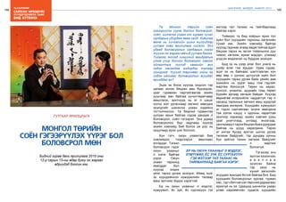 188
Лу.ГАНТӨМӨР
189
ШИНЭЧЛЭЛ, ШИЙДЭЛ, АМЖИЛТ 2015
сайхан ирээдүйг
Хүүхдүүдтэйгээ ХАМТ
бид БҮТЭЭНЭ
МОНГОЛ ТӨРИЙН
СОЁН ГЭГЭЭРҮҮЛЭХ ҮҮРЭГ БОЛ
БОЛОВСРОЛ МӨН
Бидний гурав дахь ярилцлага 2015 оны
12-р сарын 15-ны өдөр буюу он жаргах
өдрүүдэд болсон юм.
ГУТГААР ЯРИЛЦЛАГА
Та Монгол төрийн соён
гэгээрүүлэх үүрэг болсон боловсрол,
соёл, шинжлэх ухаан гэх гурван чухал
салбарыг удирдаж яваа сайд. Хоёулаа
өмнө нь хичээлийн шинэ жилүүдээр
уулзаж хоёр ярилцлага хийжээ. Энэ
удаад боловсролын салбарын нэгэн
түүхэн он жаргах мөчид уулзаж байна.
Тиймээс эхлээд хүмүүний амьдралын
утга учир болсон боловсрол хэмээх
ойлголтыг хүүхэд хамгийн анх
хэдэн насандаа мэдэрдэг талаар
сонирхоё. Хүүхэд төрснөөс хойш яг
хэдэн наснаас боловсролын асуудал
яригддаг вэ?
Эцэх эх болж хүүхэд олдсон тэр
цагаас эхлэн бяцхан амь бүрэлдэж,
ураг гуравхан сартайгаасаа эхийн
уушгаар авч байгаа хүчилтөрөгчөөр
амьсгалж, эрхтнүүд нь яг л цэцэг
ногоо мэт ургаснаар хөгжил явагдаж
эхэлдгийг шинжлэх ухаан хэдийнэ
тогтоочихлоо. Та бидний гурвантаа
уулзан ярьж байгаа сэдэв дандаа л
боловсрол, соёл гэгээрэл. Энэ удаад
боловсролоо бүр задлаад хүүхэд
эхийн хэвлийд бий болох үе рүү нь
оруулаад ирэх шиг боллоо.
Хүн гэгч, оюун ухаантай бие
хэвлийдээ тээдгээрээ амьтнаас
ялгардаг. Тэгвэл
боловсрол гэдэг
оюун ухааныг
л хэлж байгаа
хэрэг. Оюун
ухаан тархинд
явагддаг бол
хүүхэд олдох
үеэс тархи ургаж эхэлдэг. Иймд эцэг
эх хүүхдийнхээ хүмүүжлийн талаар
маш эртнээс бодох хэрэгтэй.
Ер нь оюун ухааныг л мэдлэг,
хүмүүжил, ёс зүй, ёс суртахуун гэх
мэтээр тал талаас нь тайлбарлаад
байгаа хэрэг.
Тиймээс та бид хоёрын ярих гол
зүйл бол хүүхдийн тархины хөгжлийн
тухай юм. Эхийн хэвлийд байгаа
хүүхэд гаднаас агаар авдагтайгаа адил
бяцхан тархи нь эргэн тойрныхоо дуу
чимээ, хөгжим, яриаг мэдэрч, улмаар
үндсэн мэдээлэл нь бүрдэж эхэлдэг.
Бид эх нь хээр алаг бол унага нь
шийр алаг гэж ярьдаг. Удам судар,
эцэг эх нь байхаас шалтгаалан хүн
өөр өөр ч үүнээс дутуугүй зүйл бол
хүүхдийн тархи ургаж байх үеийн аав
ээжийнх нь үүрэг маш том гэдгийг
мартаж болохгүй. Тархи нь харах,
сонсох, үнэрлэх, дуурайх гээд төрөл
бүрийн аргаар хөгжиж байдаг. Хүүхэд
өөрийгөө илэрхийлж чаддаггүй тэр л
насанд тархиных хөгжил маш хурдтай
явагдаж өнгөрнө. Хүүхдийн хүмүүжил
яг тэдэн сартайгаас эхэлж явагдана
гэж хэлэх хэцүү ч одооны чадалтай
эхогоор харахад эхийн хэвлий дэхь
ураг үнэгчлээд, унтаад, инээгээд,
зангираадлтархибяцханбиеэудирдаж
байгаа нь шууд харагдана. Тархи
яг ингэж бусад эрхтэн шигээ ургаж
төлжиж байдгийг, тэр дундаа орчны
бүх зүйлээ танин хөгжиж байдгийг
л мартаж
болохгүй.
Тэгэхээр энэ
эрхтэн хэзээнээс
а ж и л л а ж
эхэлсэн байна
тэр үеэс нь
хүний хөгжлийн
асуудал яригдах ёстой байгаа биз. Бид
хүүхдийн боловсролыг зургаа, гурван
нас, тэр ч битгий хэл төрсний дараагаас
ярихгүй нь ээ. Цаашид шинжлэх ухаан
улам нарийвчлан судалж хүүхдийн
ЕР НЬ ОЮУН УХААНЫГ Л МЭДЛЭГ,
ХҮМҮҮЖИЛ, ЁС ЗҮЙ, ЁС СУРТАХУУН
ГЭХ МЭТЭЭР ТАЛ ТАЛААС НЬ
ТАЙЛБАРЛААД БАЙГАА ХЭРЭГ.
 