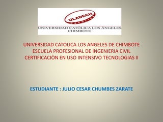 UNIVERSIDAD CATOLICA LOS ANGELES DE CHIMBOTE
ESCUELA PROFESIONAL DE INGENIERIA CIVIL
CERTIFICACIÒN EN USO INTENSIVO TECNOLOGIAS II
ESTUDIANTE : JULIO CESAR CHUMBES ZARATE
 
