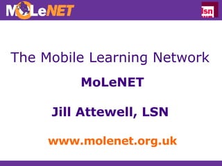 The Mobile Learning Network MoLeNET Jill Attewell, LSN  www.molenet.org.uk 