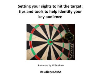 Setting your sights to hit the target:
tips and tools to help identify your
key audience
Presented by Jill Stockton
#audienceAMA
 