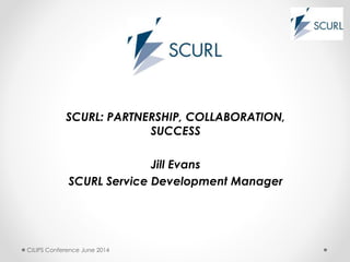 SCURL: PARTNERSHIP, COLLABORATION,
SUCCESS
Jill Evans
SCURL Service Development Manager
CILIPS Conference June 2014
 
