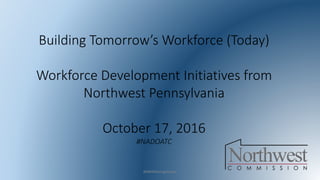 Building Tomorrow’s Workforce (Today)
Workforce Development Initiatives from
Northwest Pennsylvania
October 17, 2016
#NADOATC
#NWPAHiringHeroes
 
