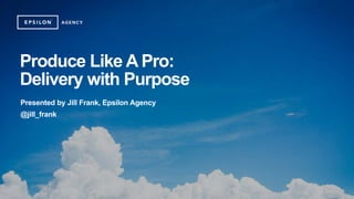 Produce Like A Pro:
Delivery with Purpose
Presented by Jill Frank, Epsilon Agency
@jill_frank
 