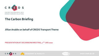 www.creds.ac.ukTRANSPORT & MOBILITY
The Carbon Briefing
Jillian Anable on behalf of CREDSTransportTheme
PRESENTATIONAT DECARBON8 MEETING, 7TH JAN 2020
 