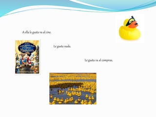 A ella le gusta va al cine.
Le gusta nada.
Le gusta va al compras.
 