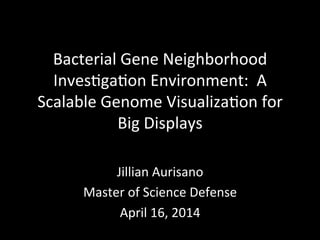 Bacterial	
  Gene	
  Neighborhood	
  
Inves5ga5on	
  Environment:	
  	
  A	
  
Scalable	
  Genome	
  Visualiza5on	
  for	
  
Big	
  Displays	
  
Jillian	
  Aurisano	
  
Master	
  of	
  Science	
  Defense	
  
April	
  16,	
  2014	
  
	
  
 