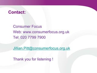 Contact:Consumer Focus Web: www.consumerfocus.org.ukTel: 020 7799 7900Jillian.Pitt@consumerfocus.org.ukThank you for listening !