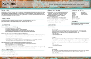 It is my desire to work with a dynamic team at a competitive design firm using interpersonal skills to meet client’s needs.
My enthusiasm for design and commitment to success will lead to creating comfortable, flexible spaces for each client
while adhering to all residential and commercial codes. I take initiative in my work; I am passionate and self-motivated
in regards to reliability and dedication to projects.
BFA in Interior Design at Oklahoma Christian University - Anticipated graduation April 2011
High School Diploma at Upper Bucks Christian School, Sellersville, PA ( June 2007)
Intern at MKSD Architects (Fall 2010)
• Accompanied architects at on site projects
• Coordinated and selected finishes for commercial projects
• Revamped and Scaled old drawing sets and implemented them into AutoCAD
• Office liaison: wrote addendums for job site sub-contractors and lead architects
Intern at Le Blue Goose Custom Interiors (Summer/Fall 2010)
• Administered advice to clients on projects ranging from high end residential to small commercial ventures
• Placate customers' fears by aiding in the process of selecting furniture and finishes to meet clients’
particular needs
• Initiated and constructed contracts for clients
• Office liaison: contacted company representatives, took measurements to ensure proper installation
and costumer satisfaction, and utilized AutoCAD skills for space planning needs
Sales Associate for La-Z-Boy Furniture Galleries (Summer 2009/2010)
• Assisted constituents in the selection process to ensure practicality and contentment
• Was the on staff liaison to the in-store designer
• Aided with in-home measurements and installations
• Kept record of customers orders, conducted follow-up interviews to ensure satisfaction, and organized and
administered paperwork to make sure the customers experience was exemplary
ASID Student member(2007-2011);
served as an officer in 2010
Social Service Club Gamma Rho (2007-2010)
Vienna, Austria- Went with a team to do maintenance on
house in the Alps doing road work, interior/exterior
painting, added insulation to the attic(June 2010)
Ronald McDonald House Volunteer- worked as
a receptionist (Spring 2010)
Tutoring at a local elementary school (Spring 2010)
Dominican Republic- Worked on a school building
providing safety within the community (August 2009)
Costa Rica- Mission trip teaching the children
technical soccer skills (May 2008)
1584 Crested Rd. Coopersburg, PA 18036 - T/ 610-739-6420 - E/ jilliankylie@gmail.com
Experience
EDUCATION
objective
Professional
Amy Beauchamp
Interior Design Program Director at Oklahoma Christian University; she successfully brought
Oklahoma Christian University through CIDA Accreditation in Spring of 2010; in addition, Ms.
Beauchamp has a MFA degree and is a practicing designer in Edmond, OK
T/ 405-706-1441
E/ amy.beauchamp@oc.edu
Cindy Brody
Owner and Chief designer of Le Blue Goose Custom Interiors; Ms. Brody has owned her own business
for over thirty five years, and is versed in both residential and commercial interior design; further, she
has been honored to have been selected to exhibit her work in various showcases including the Vassar
Show House, the Decorator Show House for the Eberhart Museum, and the Bucks County Designer
House
T/ 610-584-9800
E/ cynthiabody@verizon.net
Personal
Stacy Schrader
Mrs. Schrader has successfully completed her bachelors degree, and now home schools four children; I
have been their nanny for over two years, and have been a live in nanny for just over a year
T/ 405-830-6281
E/ schraderfam@airosurf.com
Resume “To not dare is to have already lost. We should seek out ambitious, even unrealistic
projects…because things only happen when we dream.” Andree Putman
organizations
Volunteer Work
References
Technical skills
Proficient in: Knowledge of:
AutoCAD Autodesk Revit
Cinema3D Adobe Photoshop
SketchUp
Microsoft Word
Microsoft Excel
Microsoft PowerPoint
Microsoft Publisher
Top 10 Finalist for the Benjamin Moore Envision
Color Competition (May 2010)
Awards
 