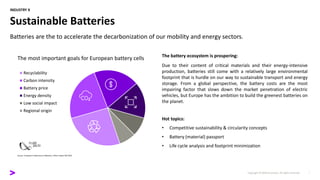 Copyright © 2020 Accenture. All rights reserved.
INDUSTRY X
Sustainable Batteries
Batteries are the to accelerate the decarbonization of our mobility and energy sectors.
Recyclability
Carbon intensity
Battery price
Energy density
Low social impact
Regional origin
Source: European Conference on Batteries, Online Expert Poll 2020
The battery ecosystem is prospering:
Due to their content of critical materials and their energy-intensive
production, batteries still come with a relatively large environmental
footprint that is hurdle on our way to sustainable transport and energy
storage. From a global perspective, the battery costs are the most
impairing factor that slows down the market penetration of electric
vehicles, but Europe has the ambition to build the greenest batteries on
the planet.
Hot topics:
• Competitive sustainability & circularity concepts
• Battery (material) passport
• Life cycle analysis and footprint minimization
The most important goals for European battery cells
 