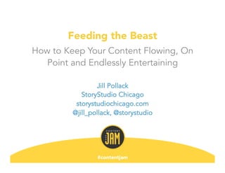 ​ StoryStudio Chicago Proposal to Garmin
Feeding the Beast
How to Keep Your Content Flowing, On
Point and Endlessly Entertaining
#contentjam
Jill Pollack
StoryStudio Chicago
storystudiochicago.com
@jill_pollack, @storystudio
 