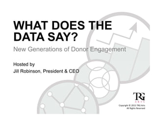 WHAT DOES THE
DATA SAY?
New Generations of Donor Engagement
Hosted by
Jill Robinson, President & CEO
Copyright © 2015 TRG Arts 
All Rights Reserved 
 