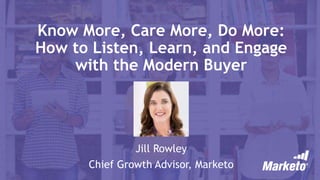 Know More, Care More, Do More:
How to Listen, Learn, and Engage
with the Modern Buyer
Jill Rowley
Chief Growth Advisor, Marketo
 
