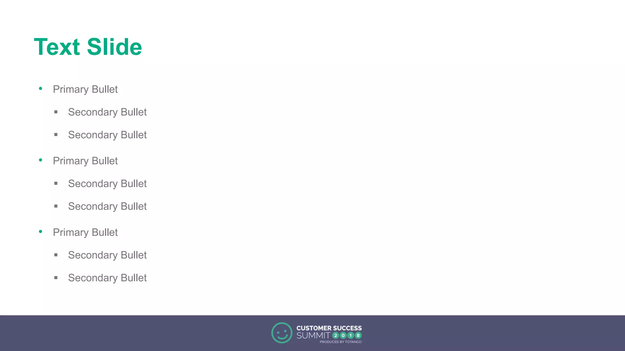 Text Slide
• Primary Bullet
 Secondary Bullet
 Secondary Bullet
• Primary Bullet
 Secondary Bullet
 Secondary Bullet
• Primary Bullet
 Secondary Bullet
 Secondary Bullet
 