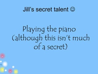 Jill’s secret talent Playing the piano (although this isn’t much of a secret)