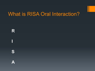 What is RISA Oral Interaction?
R
I
S
A
 