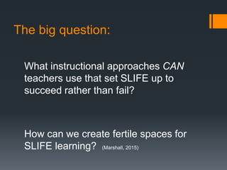 The big question:
What instructional approaches CAN
teachers use that set SLIFE up to
succeed rather than fail?
How can we...