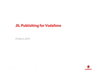 JIL Publishing for Vodafone


    29 March 2010




1
 