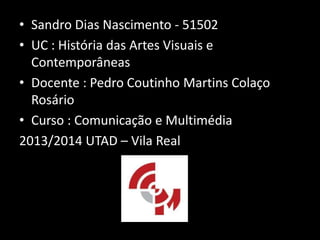 • Sandro Dias Nascimento - 51502
• UC : História das Artes Visuais e
Contemporâneas
• Docente : Pedro Coutinho Martins Colaço
Rosário
• Curso : Comunicação e Multimédia
2013/2014 UTAD – Vila Real

 