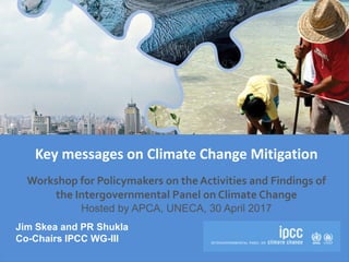 Key messages on Climate Change Mitigation
Workshop for Policymakers on the Activities and Findings of
the Intergovernmental Panel on Climate Change
Hosted by APCA, UNECA, 30 April 2017
Jim Skea and PR Shukla
Co-Chairs IPCC WG-III
 