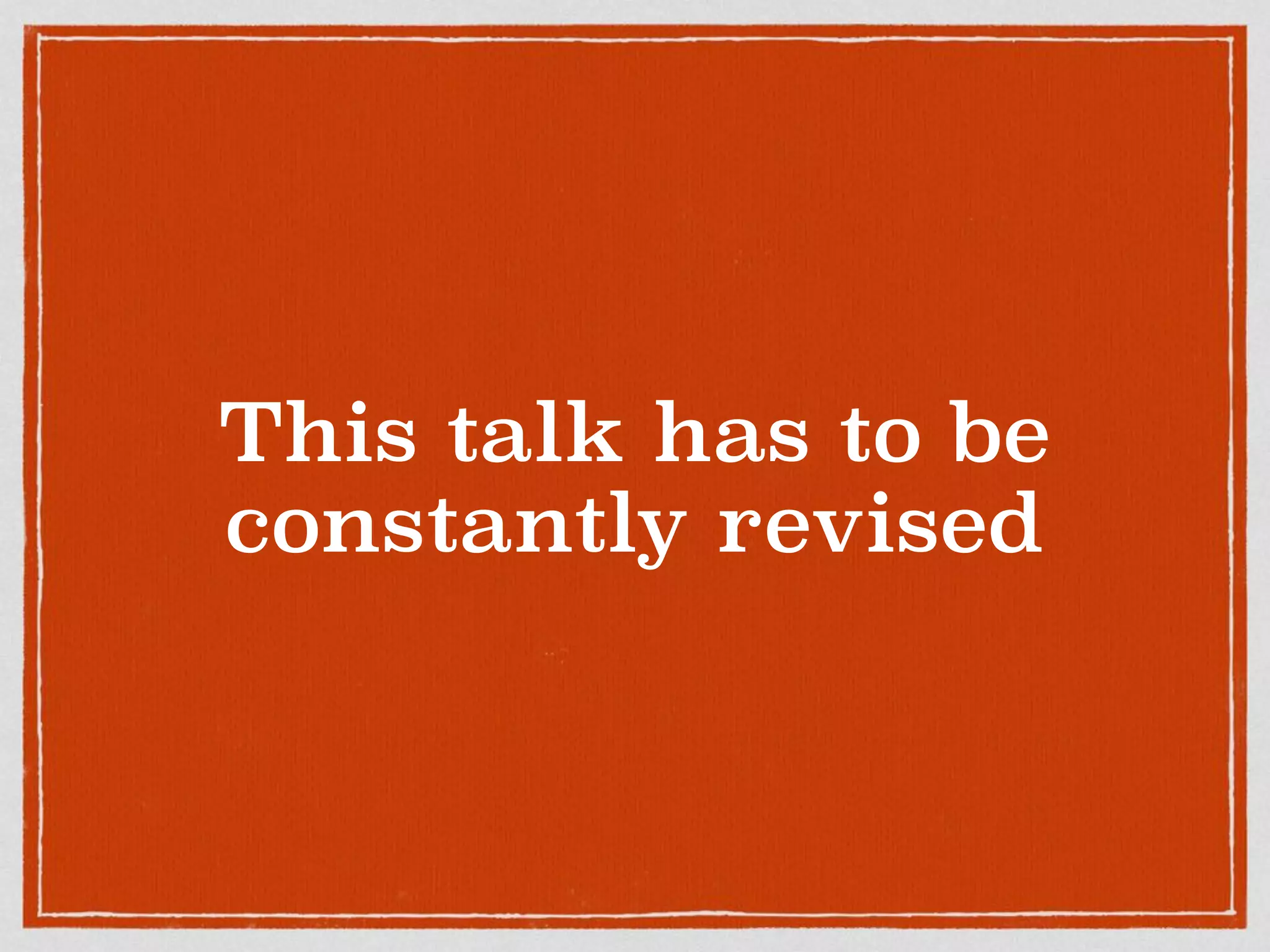 This talk has to be
constantly revised
 