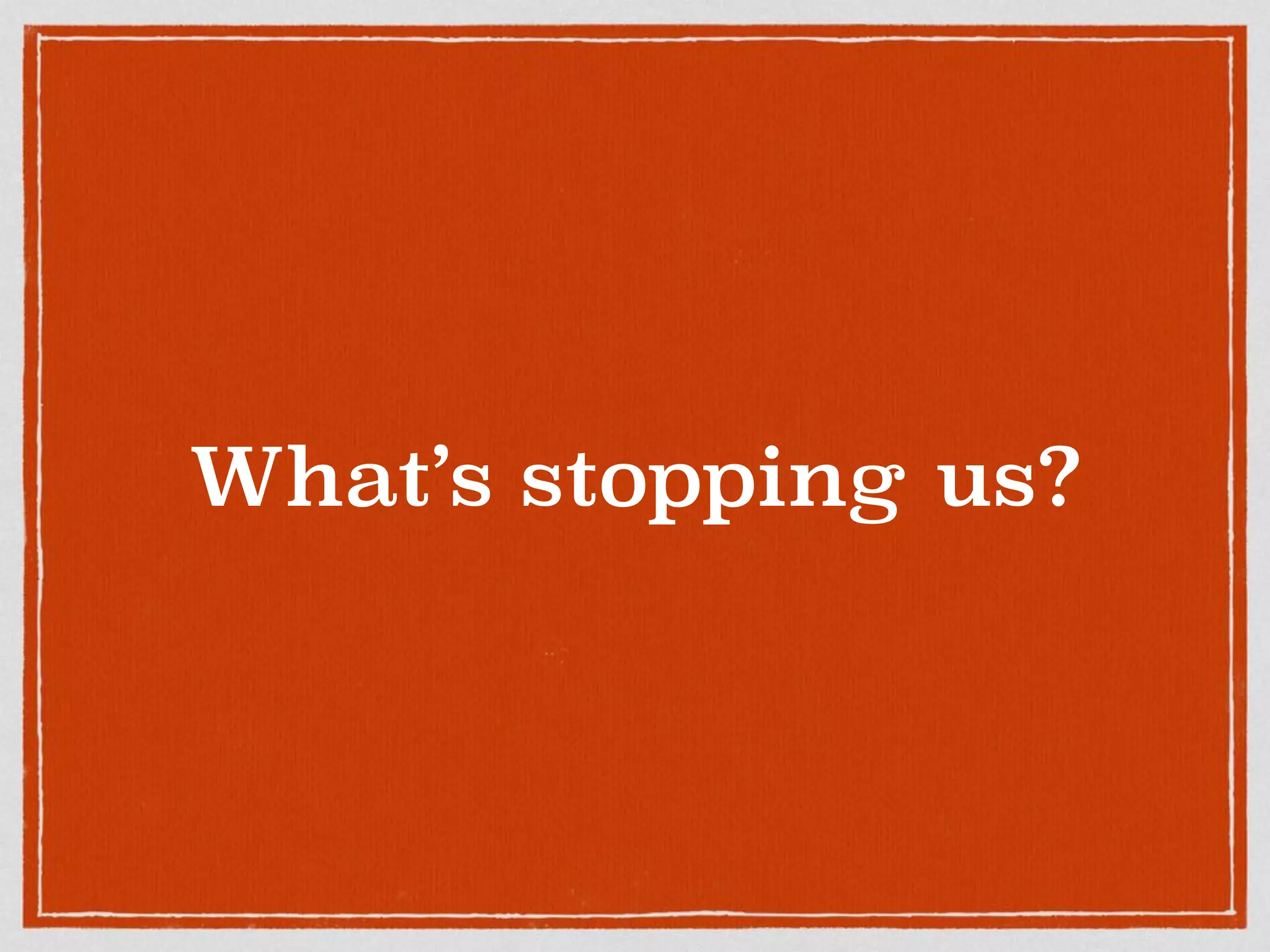What’s stopping us?
 