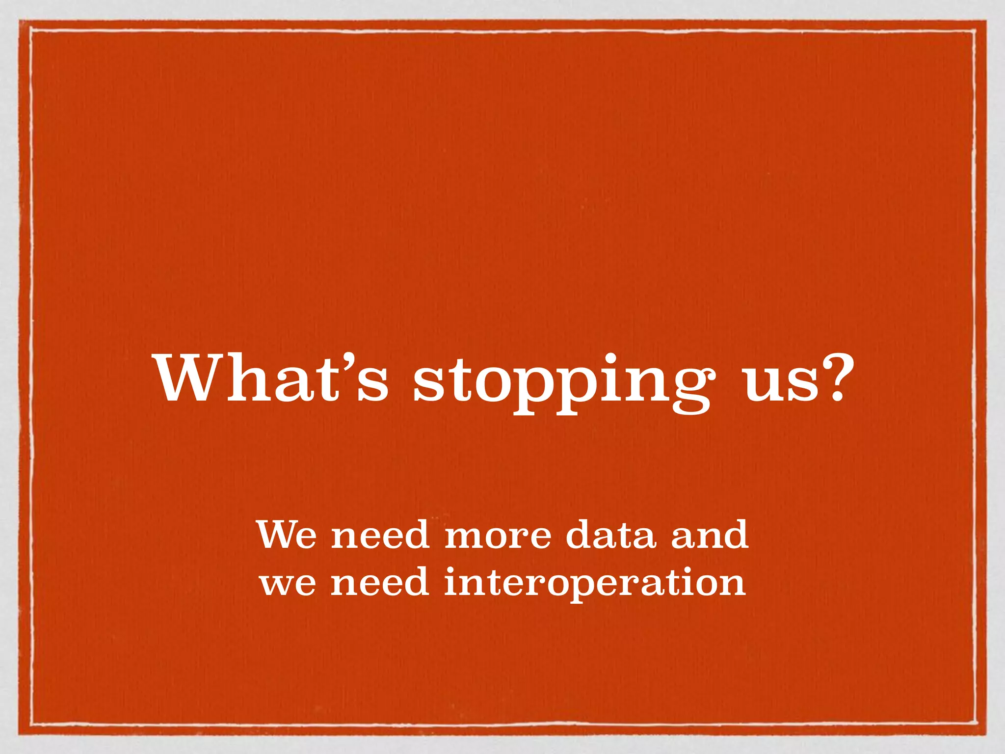 What’s stopping us?
We need more data and
we need interoperation
 