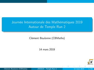 Journée Internationale des Mathématiques 2019
Autour de Temple Run 2
Clément Boulonne (CBMaths)
14 mars 2019
Clément Boulonne (CBMaths) JIM2019 : Temple Run 2 14 mars 2019 1/52
 
