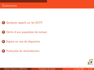 Sommaire
1 Quelques rappels sur les SGTP
2 Déclin d'une population de tortues
3 Espèce en voie de disparition
4 Protocoles de réintroduction
Clément Boulonne (CBMaths) Population de tortues 14 mars 2021 2 / 31
 